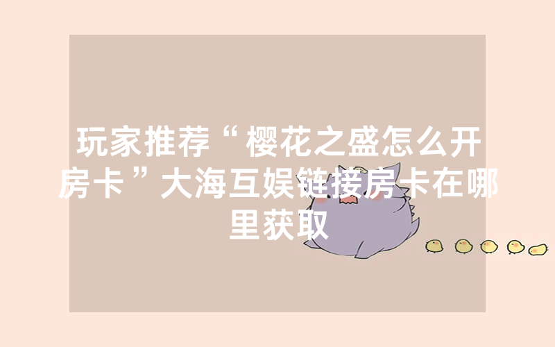 玩家推荐“樱花之盛怎么开房卡”大海互娱链接房卡在哪里获取