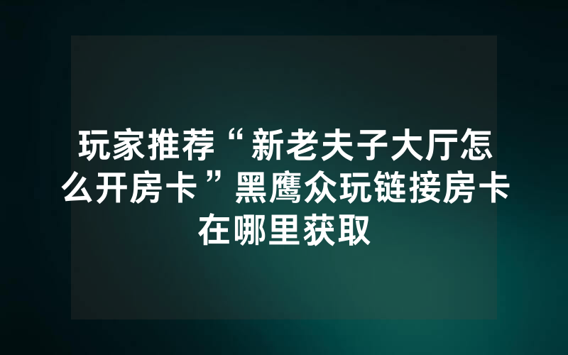 玩家推荐“新老夫子大厅怎么开房卡”黑鹰众玩链接房卡在哪里获取