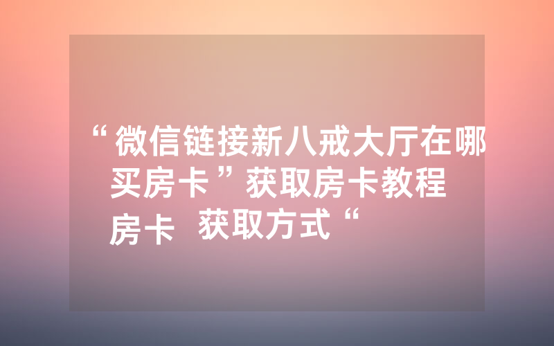 “微信链接新八戒大厅在哪买房卡”获取房卡教程
房卡获取方式“