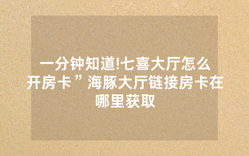 一分钟知道!七喜大厅怎么开房卡”海豚大厅链接房卡在哪里获取