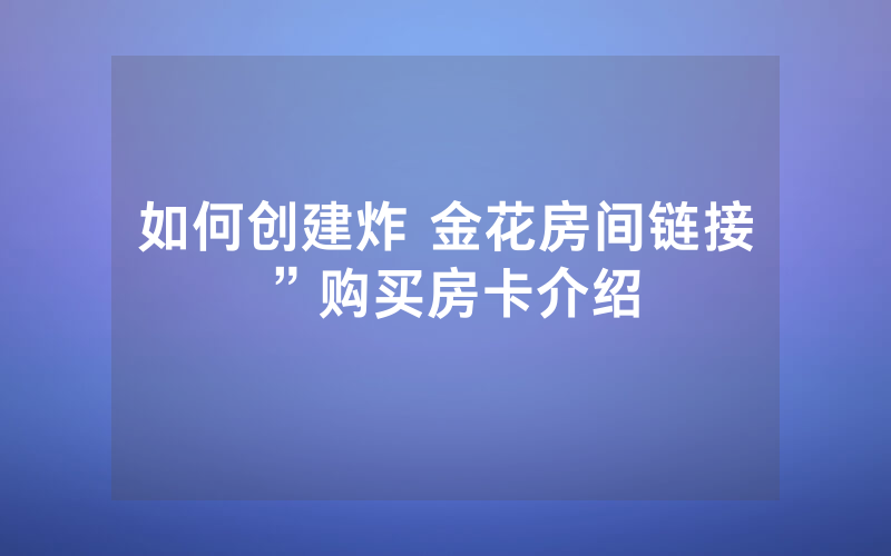 如何创建炸 金花房间链接”购买房卡介绍