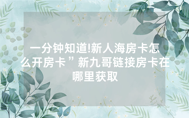一分钟知道!新人海房卡怎么开房卡”新九哥链接房卡在哪里获取