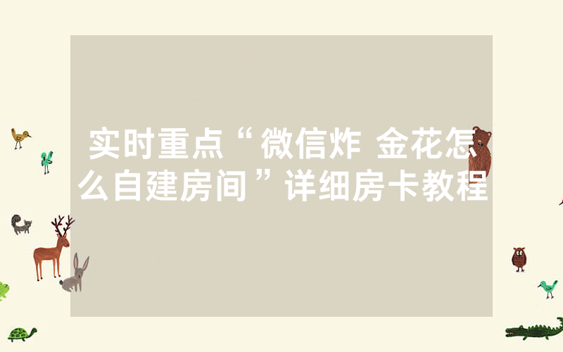 实时重点“微信炸 金花怎么自建房间”详细房卡教程