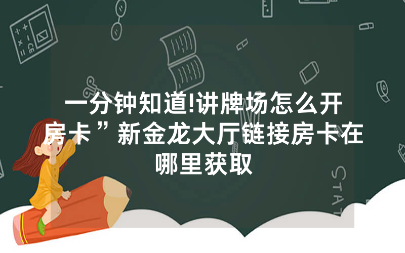 一分钟知道!讲牌场怎么开房卡”新金龙大厅链接房卡在哪里获取
