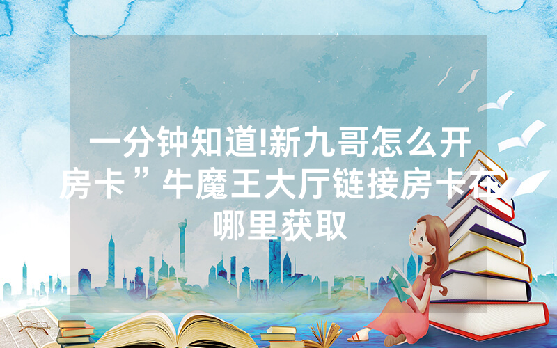 一分钟知道!新九哥怎么开房卡”牛魔王大厅链接房卡在哪里获取