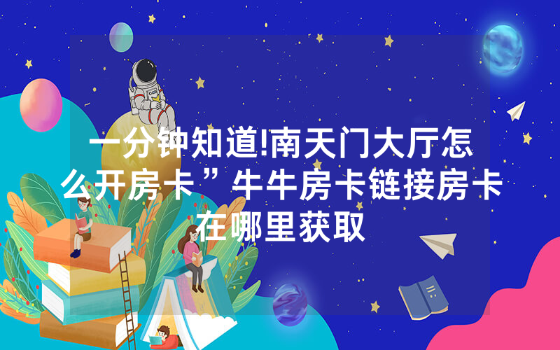 一分钟知道!南天门大厅怎么开房卡”牛牛房卡链接房卡在哪里获取