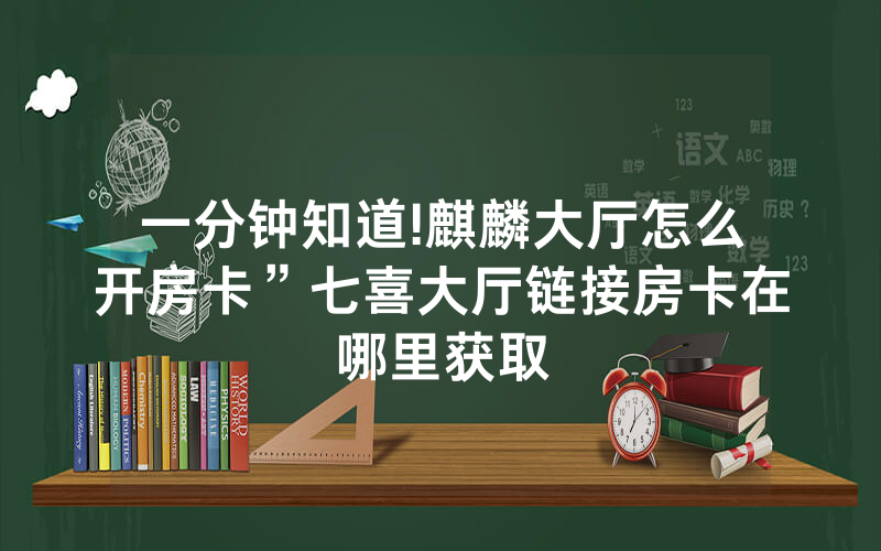 一分钟知道!麒麟大厅怎么开房卡”七喜大厅链接房卡在哪里获取