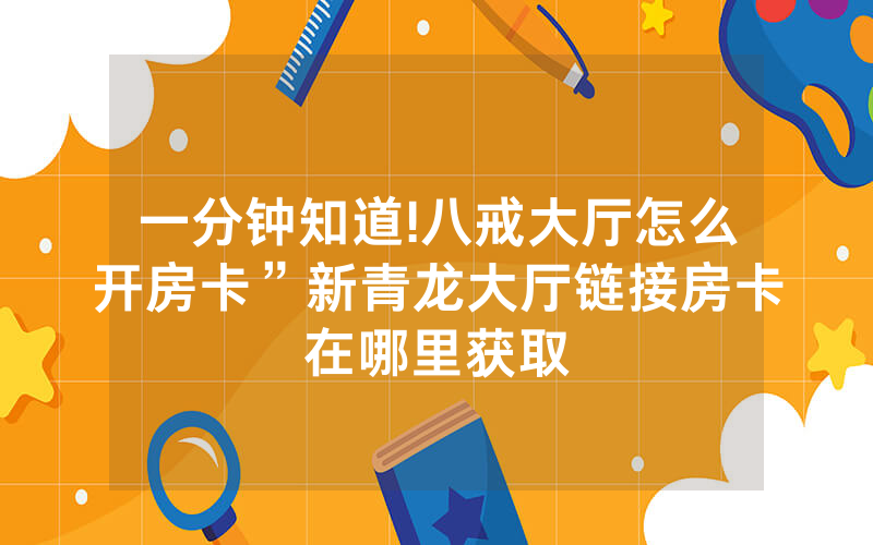 一分钟知道!八戒大厅怎么开房卡”新青龙大厅链接房卡在哪里获取