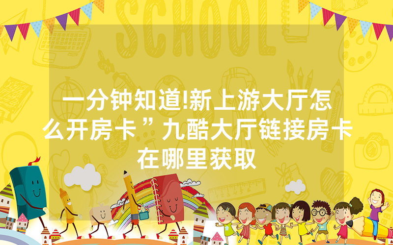 一分钟知道!新上游大厅怎么开房卡”九酷大厅链接房卡在哪里获取
