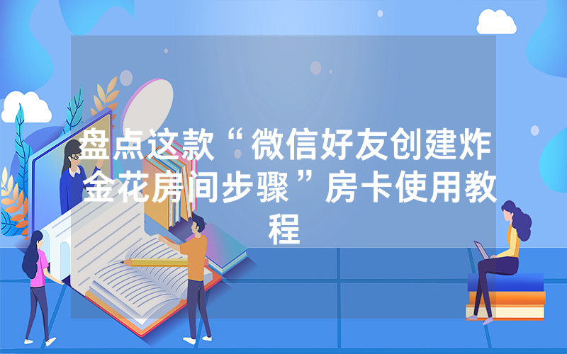 盘点这款“微信好友创建炸 金花房间步骤”房卡使用教程