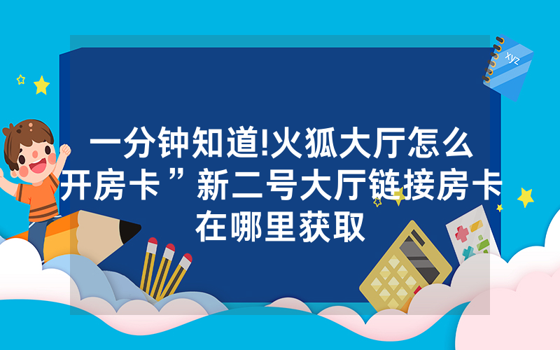 一分钟知道!火狐大厅怎么开房卡”新二号大厅链接房卡在哪里获取