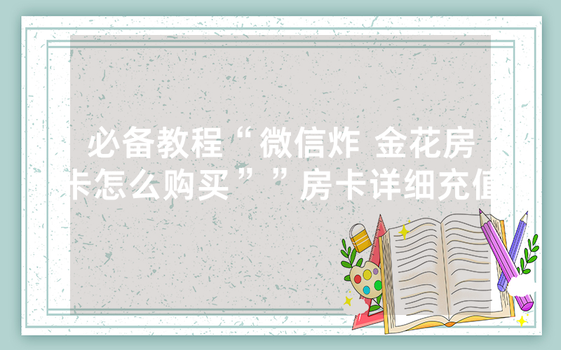必备教程“微信炸 金花房卡怎么购买””房卡详细充值