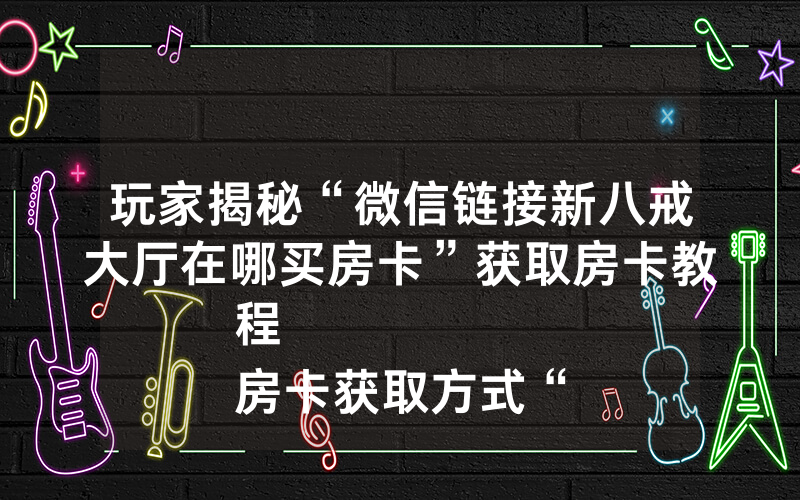 玩家揭秘“微信链接新八戒大厅在哪买房卡”获取房卡教程
房卡获取方式“