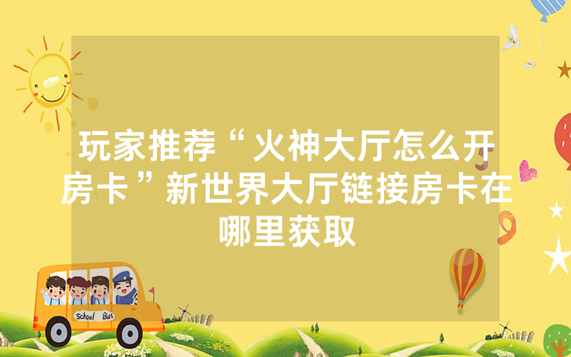 玩家推荐“火神大厅怎么开房卡”新世界大厅链接房卡在哪里获取