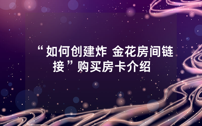“如何创建炸 金花房间链接”购买房卡介绍