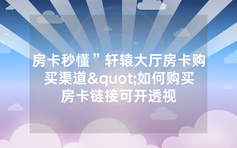 房卡秒懂”轩辕大厅房卡购买渠道"如何购买房卡链接可开透视