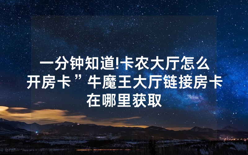 一分钟知道!卡农大厅怎么开房卡”牛魔王大厅链接房卡在哪里获取