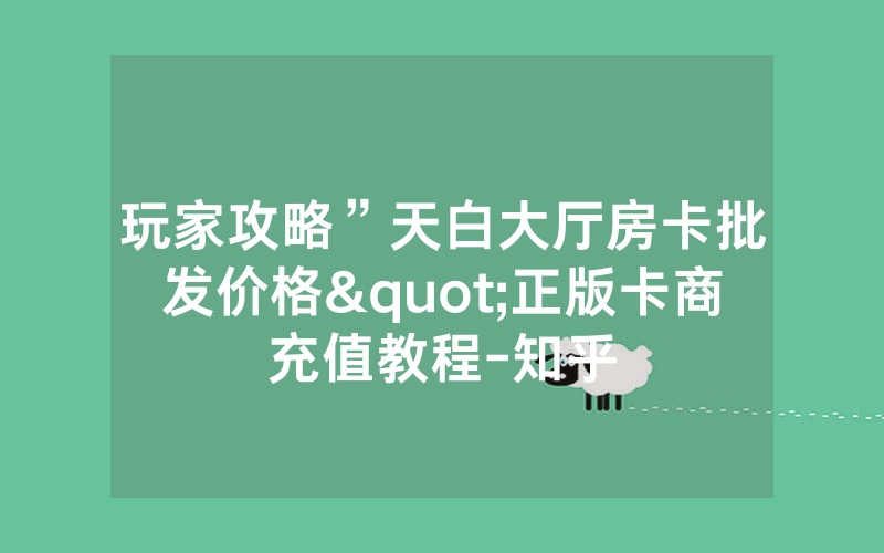 玩家攻略”天白大厅房卡批发价格"正版卡商充值教程-知乎