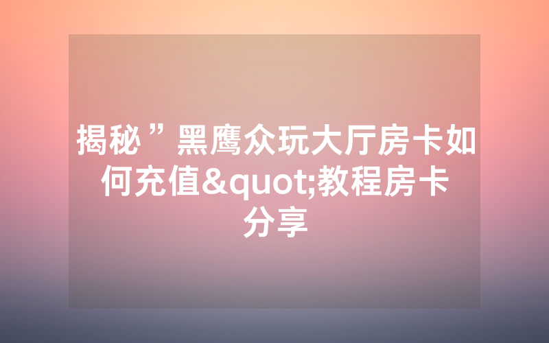 揭秘”黑鹰众玩大厅房卡如何充值"教程房卡分享