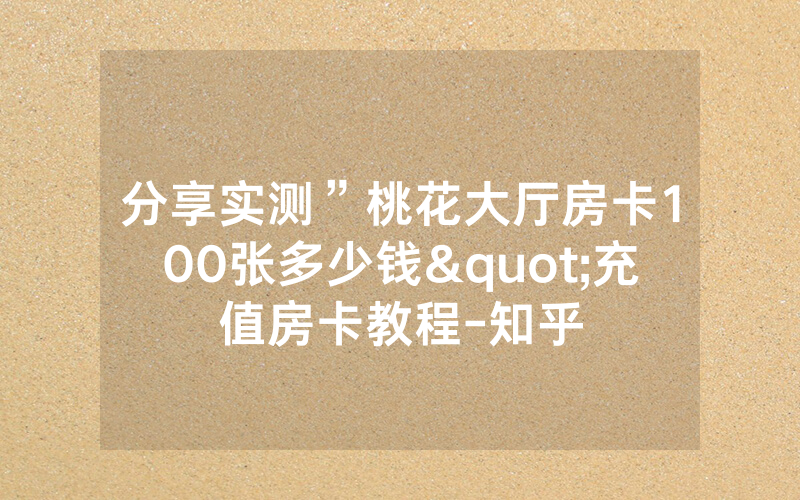 分享实测”桃花大厅房卡100张多少钱"充值房卡教程-知乎