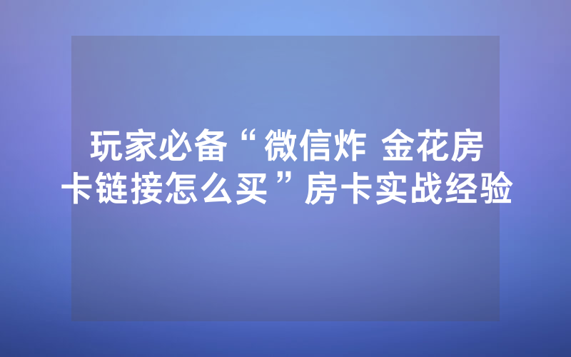 玩家必备“微信炸 金花房卡链接怎么买”房卡实战经验