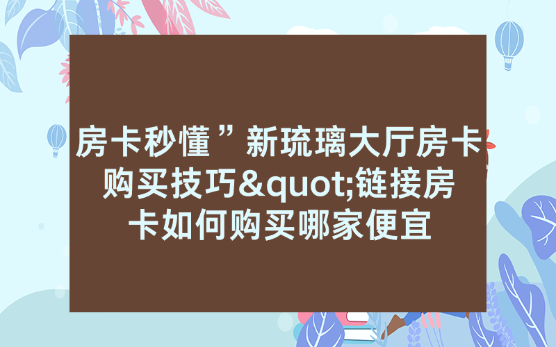 房卡秒懂”新琉璃大厅房卡购买技巧"链接房卡如何购买哪家便宜