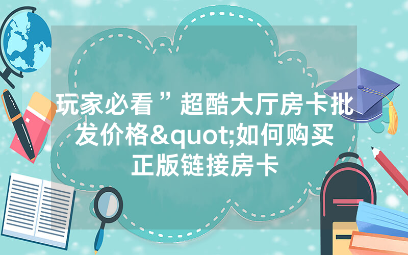 玩家必看”超酷大厅房卡批发价格"如何购买正版链接房卡