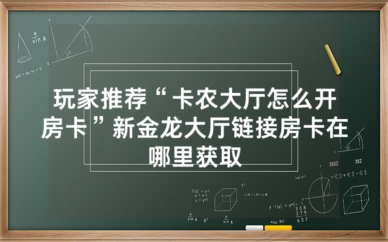 玩家推荐“卡农大厅怎么开房卡”新金龙大厅链接房卡在哪里获取