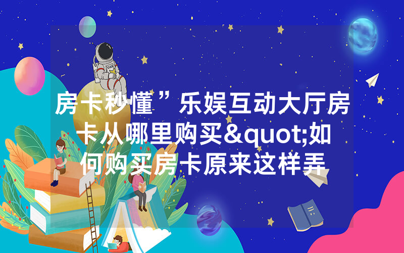 房卡秒懂”乐娱互动大厅房卡从哪里购买"如何购买房卡原来这样弄