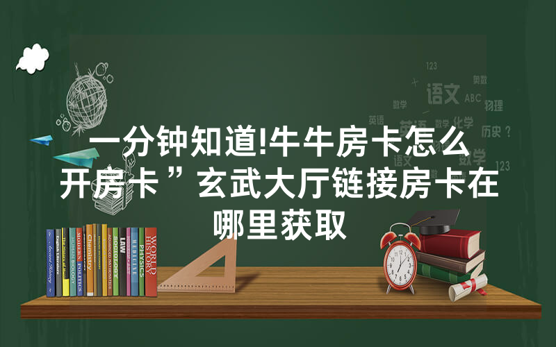 一分钟知道!牛牛房卡怎么开房卡”玄武大厅链接房卡在哪里获取