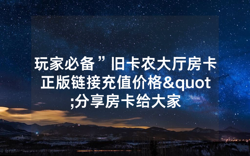 玩家必备”旧卡农大厅房卡正版链接充值价格"分享房卡给大家