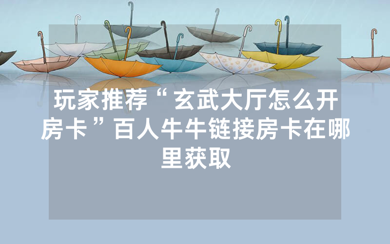 玩家推荐“玄武大厅怎么开房卡”百人牛牛链接房卡在哪里获取