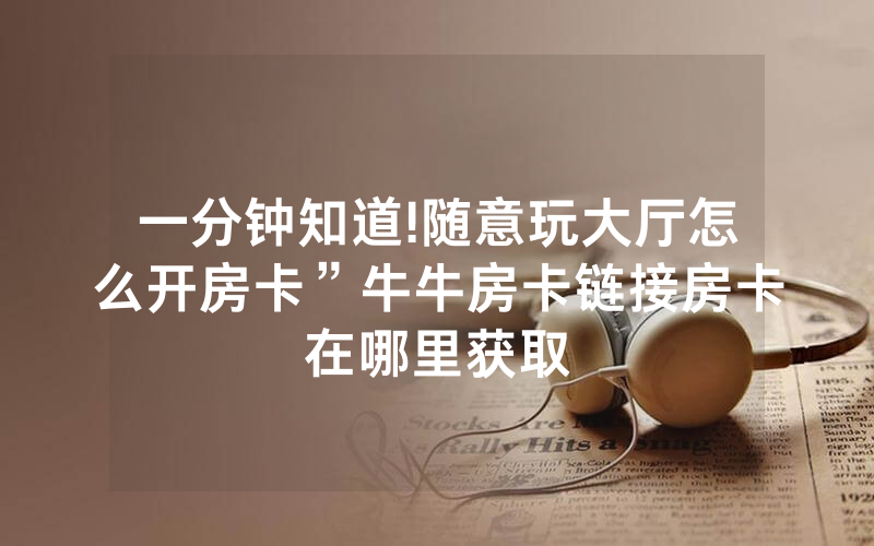 一分钟知道!随意玩大厅怎么开房卡”牛牛房卡链接房卡在哪里获取