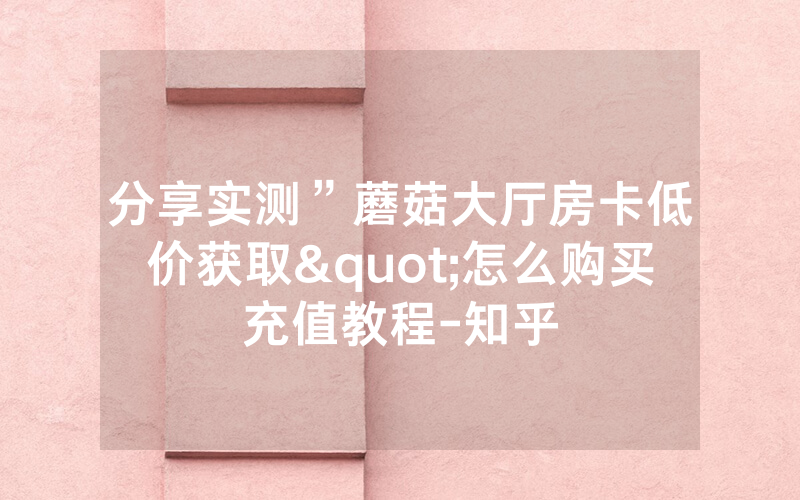 分享实测”蘑菇大厅房卡低价获取"怎么购买充值教程-知乎