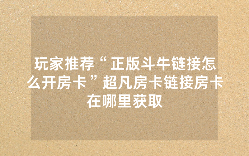 玩家推荐“正版斗牛链接怎么开房卡”超凡房卡链接房卡在哪里获取