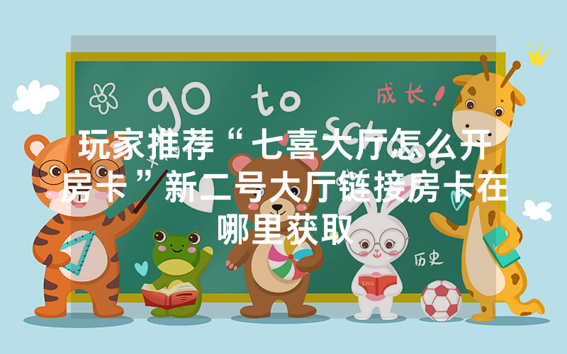 玩家推荐“七喜大厅怎么开房卡”新二号大厅链接房卡在哪里获取