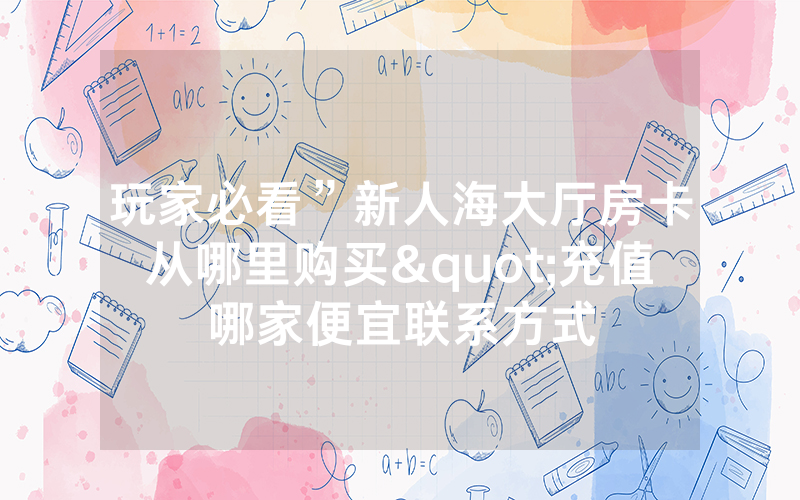 玩家必看”新人海大厅房卡从哪里购买"充值哪家便宜联系方式