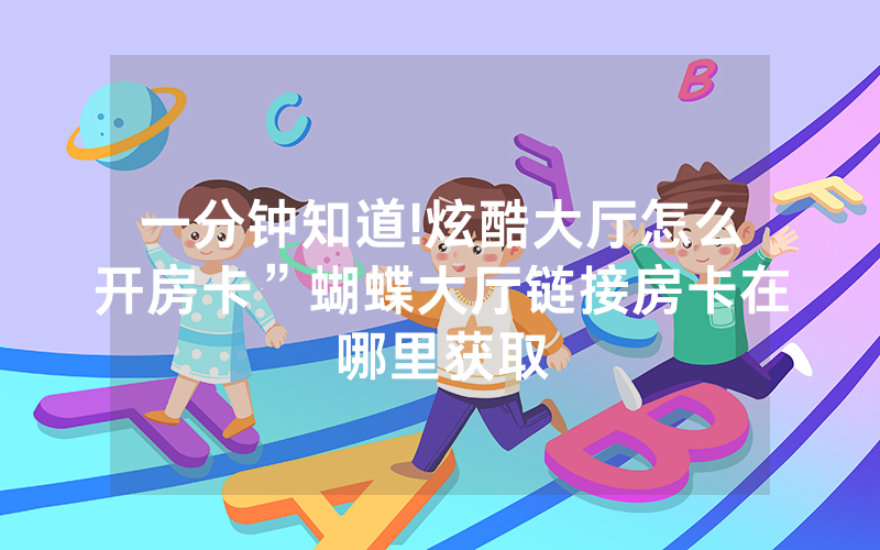 一分钟知道!炫酷大厅怎么开房卡”蝴蝶大厅链接房卡在哪里获取