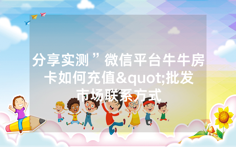 分享实测”微信平台牛牛房卡如何充值"批发市场联系方式