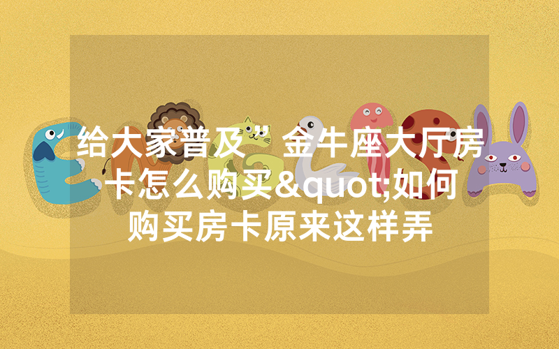 给大家普及”金牛座大厅房卡怎么购买"如何购买房卡原来这样弄