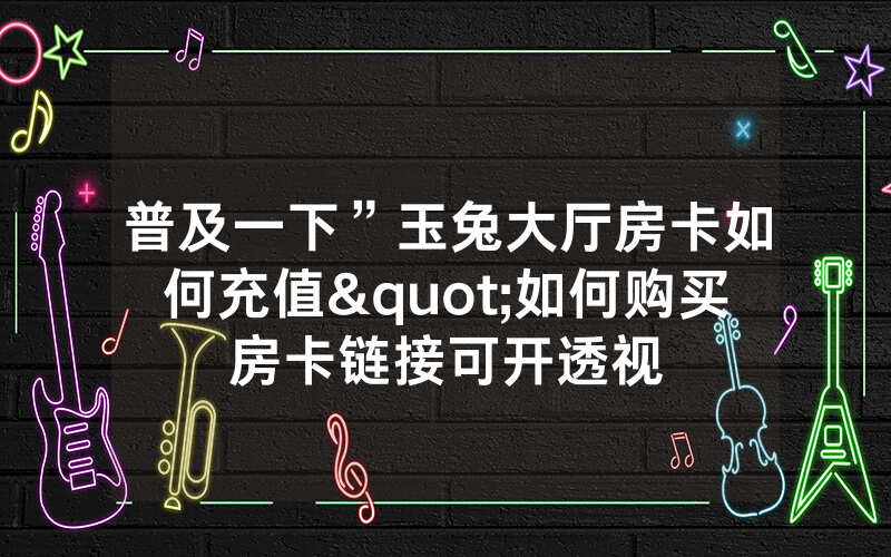 普及一下”玉兔大厅房卡如何充值"如何购买房卡链接可开透视