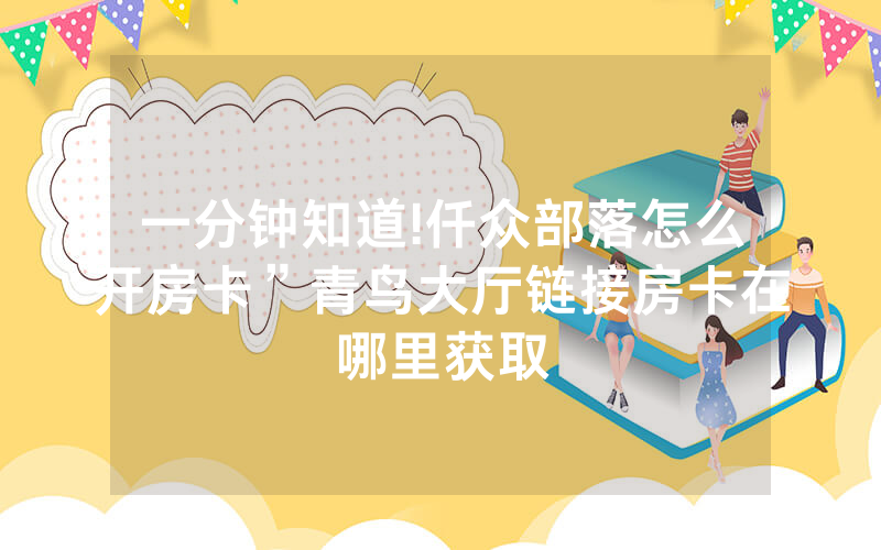 一分钟知道!仟众部落怎么开房卡”青鸟大厅链接房卡在哪里获取