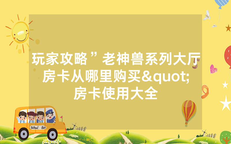 玩家攻略”老神兽系列大厅房卡从哪里购买"房卡使用大全