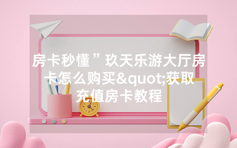房卡秒懂”玖天乐游大厅房卡怎么购买"获取充值房卡教程