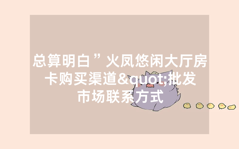 总算明白”火凤悠闲大厅房卡购买渠道"批发市场联系方式