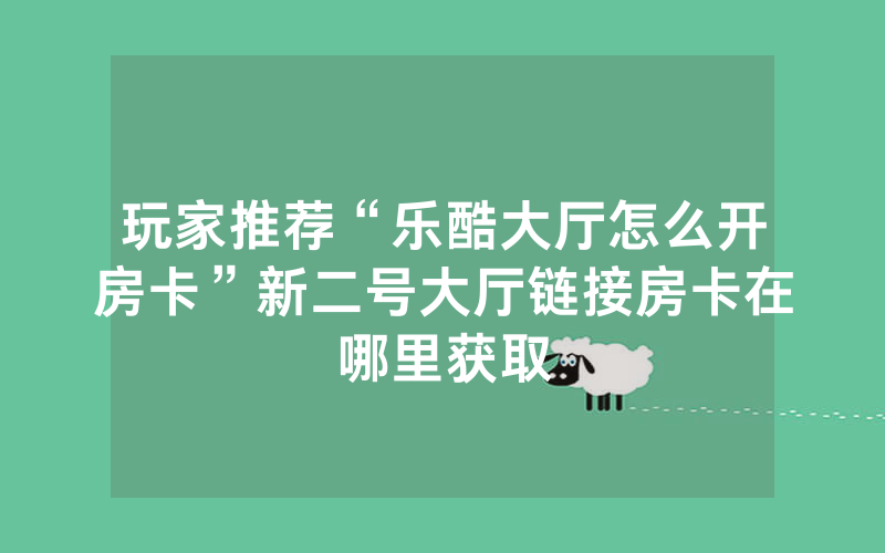 玩家推荐“乐酷大厅怎么开房卡”新二号大厅链接房卡在哪里获取