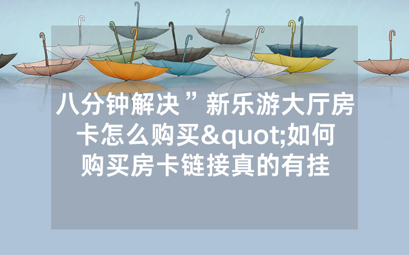 八分钟解决”新乐游大厅房卡怎么购买"如何购买房卡链接真的有挂