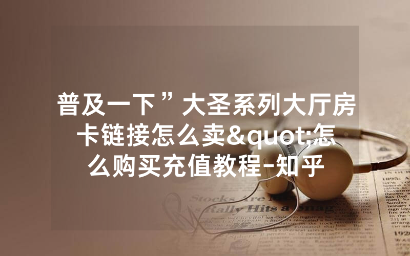 普及一下”大圣系列大厅房卡链接怎么卖"怎么购买充值教程-知乎