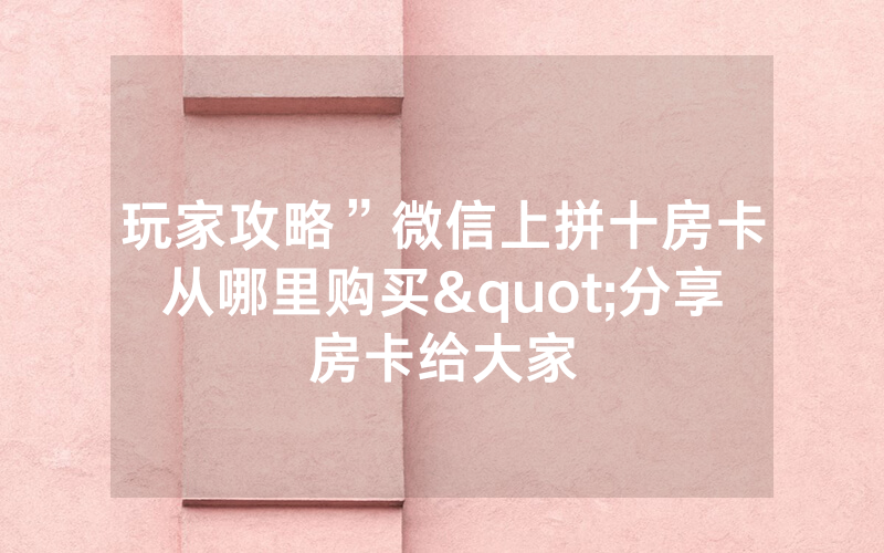 玩家攻略”微信上拼十房卡从哪里购买"分享房卡给大家