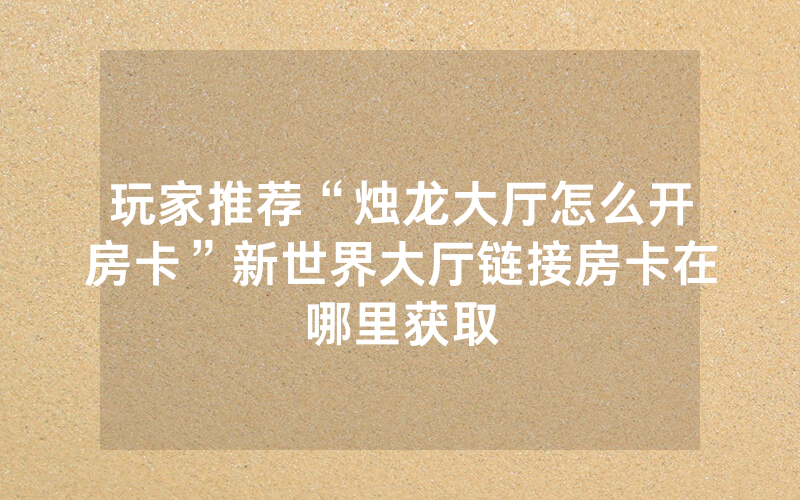 玩家推荐“烛龙大厅怎么开房卡”新世界大厅链接房卡在哪里获取